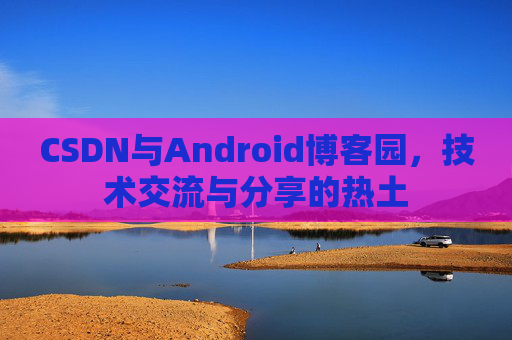 CSDN与Android博客园，技术交流与分享的热土
