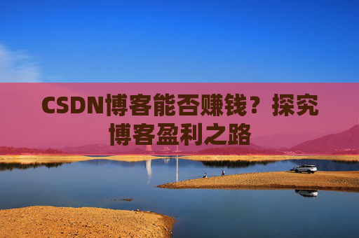 CSDN博客能否赚钱？探究博客盈利之路