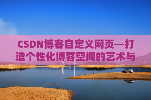CSDN博客自定义网页—打造个性化博客空间的艺术与技巧